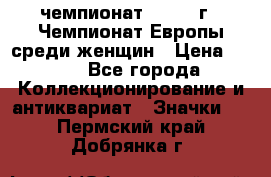 11.1) чемпионат : 1971 г - Чемпионат Европы среди женщин › Цена ­ 249 - Все города Коллекционирование и антиквариат » Значки   . Пермский край,Добрянка г.